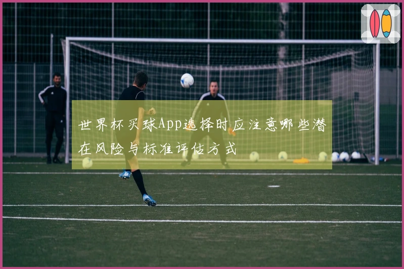 世界杯买球App选择时应注意哪些潜在风险与标准评估方式