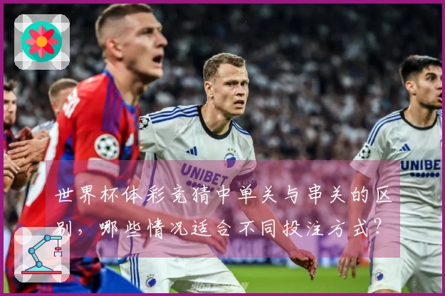 世界杯体彩竞猜中单关与串关的区别，哪些情况适合不同投注方式？