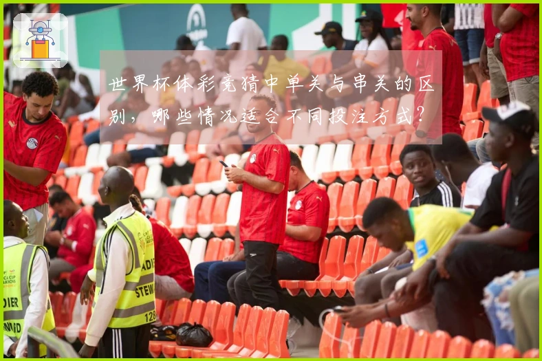世界杯体彩竞猜中单关与串关的区别，哪些情况适合不同投注方式？