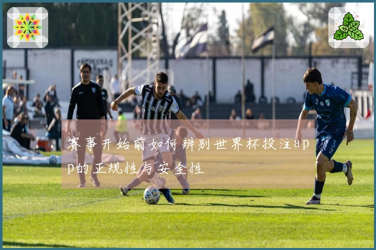 赛事开始前如何辨别世界杯投注app的正规性与安全性