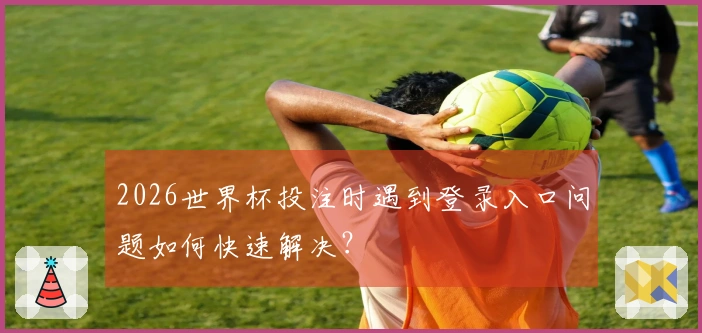 2026世界杯投注时遇到登录入口问题如何快速解决？