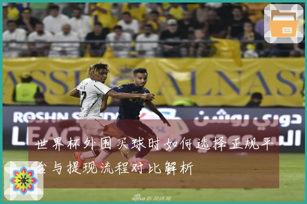 世界杯外围买球时如何选择正规平台与提现流程对比解析